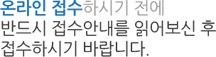 온라인 접수하시기 전에 반드시 접수안내를 읽어보신 후 접수하시기 바랍니다.